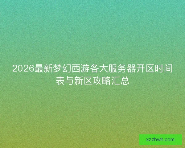 2026最新梦幻西游各大服务器开区时间表与新区攻略汇总