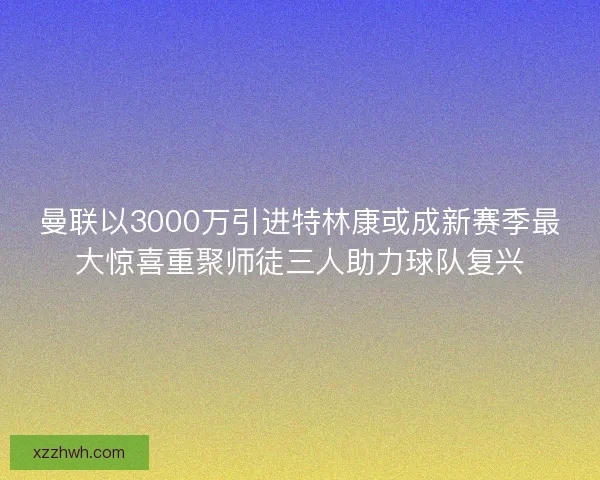曼联以3000万引进特林康或成新赛季最大惊喜重聚师徒三人助力球队复兴