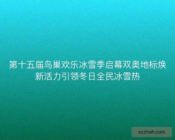 第十五届鸟巢欢乐冰雪季启幕双奥地标焕新活力引领冬日全民冰雪热