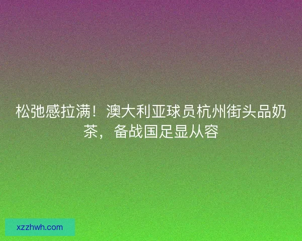 松弛感拉满！澳大利亚球员杭州街头品奶茶，备战国足显从容