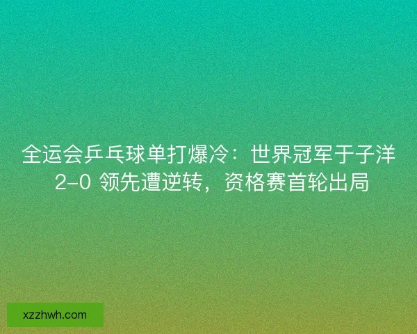全运会乒乓球单打爆冷：世界冠军于子洋 2-0 领先遭逆转，资格赛首轮出局