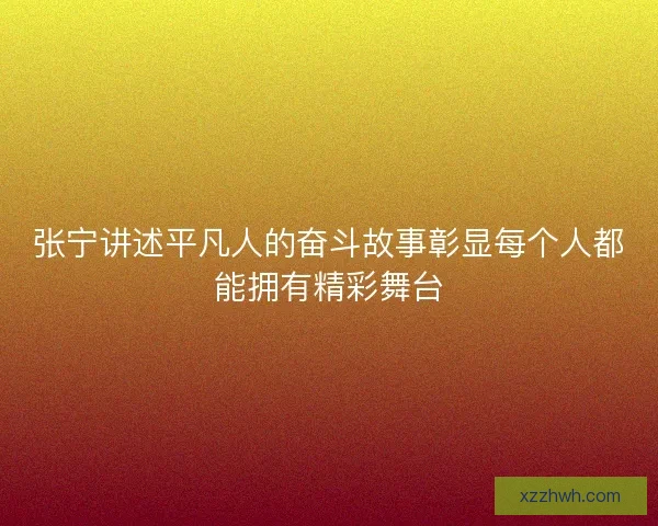 张宁讲述平凡人的奋斗故事彰显每个人都能拥有精彩舞台
